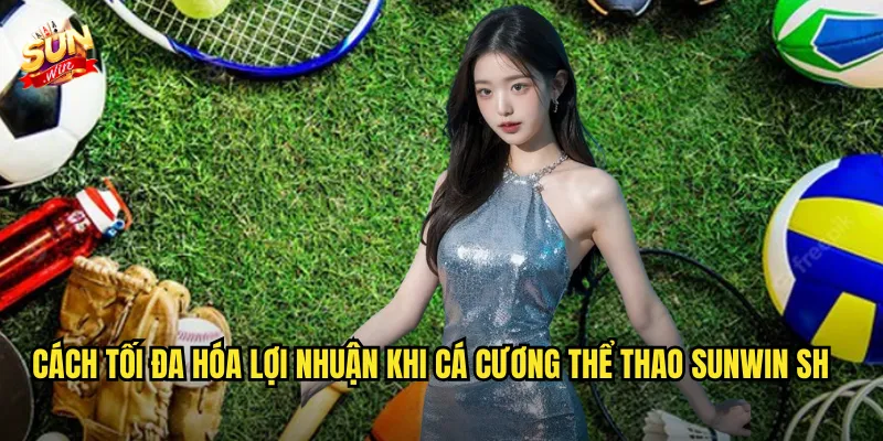 Cách tối đa hóa lợi nhuận khi cá cương Thể Thao Sunwin sh